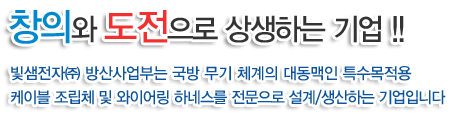 창의와 도전으로 상생하는 기업!!
빛샘전자㈜ 방산사업부는 국방 무기 체계의 대동맥인 특수목적용
케이블 조립체 및 와이어링 하네스를 전문으로 설계/생산하는 기업입니다.